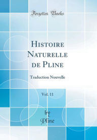 Histoire Naturelle de Pline, Vol. 11: Traduction Nouvelle (Classic Reprint) - Pline Pline