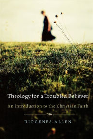 Theology for a Troubled Believer: An Introduction to the Christian Faith Diogenes Allen Author