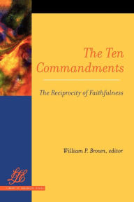 The Ten Commandments: The Reciprocity of Faithfulness William P. Brown Editor