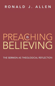 Preaching is Believing: The Sermon as Theological Reflection Ronald J. Allen Author