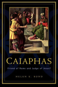 Caiaphas: Friend of Rome and Judge of Jesus? Helen K. Bond Author