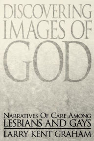 Discovering Images of God: Narratives of Care among Lesbians and Gays Larry Kent Graham Author