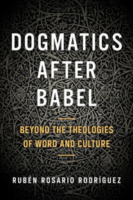 Dogmatics after Babel: Beyond the Theologies of Word and Culture Ruben Rosario Rodriguez Author
