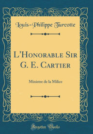 L'Honorable Sir G. E. Cartier: Ministre de la Milice (Classic Reprint) - Louis-Philippe Turcotte