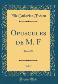 Opuscules de M. F, Vol. 3: Tome III (Classic Reprint)