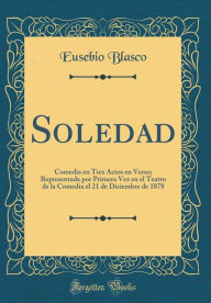 Soledad: Comedia en Tres Actos en Verso; Representada por Primera Vez en el Teatro de la Comedia el 21 de Diciembre de 1878 (Classic Reprint) - Eusebio Blasco