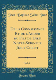 De la Connaissance Et de l'Amour du Fils de Dieu Notre-Seigneur Jésus-Christ, Vol. 2 (Classic Reprint) - Jean-Baptiste Saint-Jure