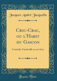 Cric-Crac, ou l'Habit du Gascon: Comédie-Vaudeville en un Acte (Classic Reprint) - Jacques André Jacquelin