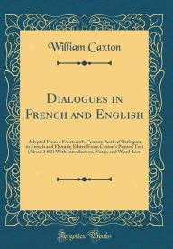 Dialogues in French and English: Adapted From a Fourteenth-Century Book of Dialogues in French and Flemish; Edited From Caxton's Printed Text (About 1483) With Introduction, Notes, and Word-Lists (Classic Reprint) - William Caxton