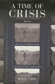 A Time of Crisis: Japan, the Great Depression, and Rural Revitalization - Kerry Smith