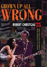 Grown Up All Wrong: 75 Great Rock and Pop Artists from Vaudeville to Techno Robert Christgau Author
