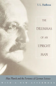 The Dilemmas of an Upright Man: Max Planck and the Fortunes of German Science, With a New Afterword J. L. Heilbron Author