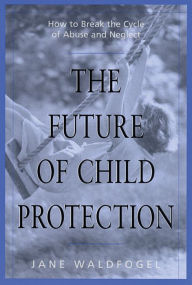 The Future of Child Protection: How to Break the Cycle of Abuse and Neglect Jane Waldfogel Author