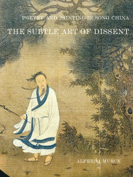 Poetry and Painting in Song China: The Subtle Art of Dissent Alfreda Murck Author