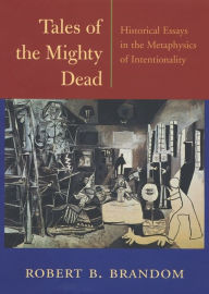 Tales of the Mighty Dead: Historical Essays in the Metaphysics of Intentionality Robert B. Brandom Author