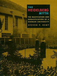 The Heidelberg Myth: The Nazification and Denazification of a German University Steven P. Remy Author