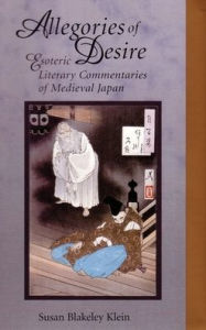 Allegories of Desire: Esoteric Literary Commentaries of Medieval Japan Susan Blakeley Klein Author