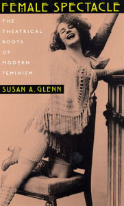 Female Spectacle: The Theatrical Roots of Modern Feminism Susan A. Glenn Author