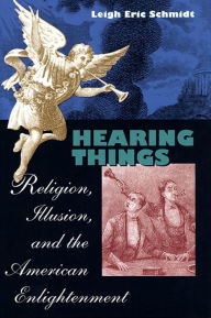 Hearing Things: Religion, Illusion, and the American Enlightenment Leigh Eric Schmidt Author