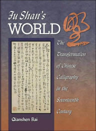Fu Shan's World: The Transformation of Chinese Calligraphy in the Seventeenth Century Qianshen Bai Author