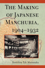 The Making of Japanese Manchuria, 1904-1932 Yoshihisa Tak Matsusaka Author