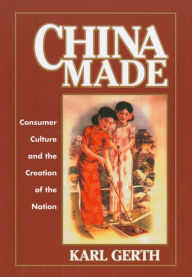 China Made: Consumer Culture and the Creation of the Nation Karl Gerth Author