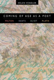Coming of Age as a Poet: Milton, Keats, Eliot, Plath Helen Vendler Author
