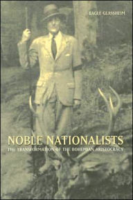 Noble Nationalists: The Transformation of the Bohemian Aristocracy Eagle Glassheim Author