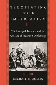 Negotiating with Imperialism: The Unequal Treaties and the Culture of Japanese Diplomacy Michael R. Auslin Author