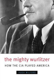 The Mighty Wurlitzer: How the CIA Played America Hugh Wilford Author
