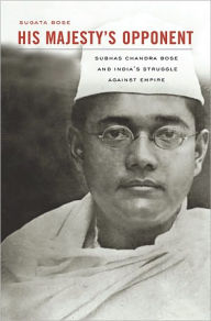 His Majesty's Opponent: Subhas Chandra Bose and India's Struggle against Empire Sugata Bose Author