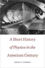 A Short History of Physics in the American Century David C. Cassidy Author