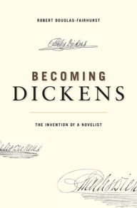 Becoming Dickens: The Invention of a Novelist Robert  Douglas-Fairhurst Author