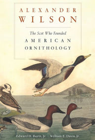 Alexander Wilson: The Scot Who Founded American Ornithology Edward H. Burtt Jr. Author