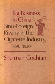 Big Business in China: Sino-Foreign Rivalry in the Cigarette Industry, 1890-1930 Sherman Cochran Author