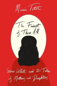 The Fairest of Them All: Snow White and 21 Tales of Mothers and Daughters Maria Tatar Author