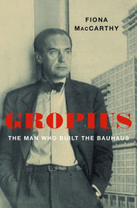 Gropius: The Man Who Built the Bauhaus Fiona MacCarthy Author