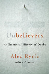 Unbelievers: An Emotional History of Doubt Alec Ryrie Author