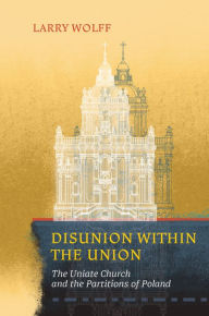 Disunion within the Union: The Uniate Church and the Partitions of Poland Larry Wolff Author