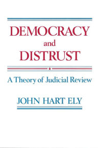 Democracy and Distrust: A Theory of Judicial Review John Hart Ely Author