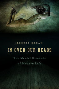 In Over Our Heads: The Mental Demands of Modern Life Robert Kegan Author