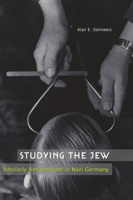 Studying the Jew: Scholarly Antisemitism in Nazi Germany Alan E Steinweis Author