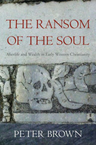 The Ransom of the Soul: Afterlife and Wealth in Early Western Christianity Peter Robert Brown Author