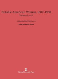 Notable American Women: A Biographical Dictionary, Volume I: 1607-1950, A-F Edward T. James Editor