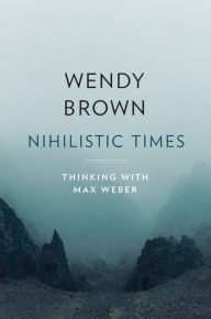Nihilistic Times: Thinking with Max Weber Wendy Brown Author