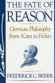 The Fate of Reason: German Philosophy from Kant to Fichte Frederick C. Beiser Author