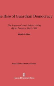 The Rise of Guardian Democracy: The Supreme Court's Role in Voting Rights Disputes, 1845-1969 - Ward E. Y. Elliott