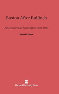Boston After Bulfinch: An Account Of Its Architecture, 1800-1900 Walter Harrington Kilham Author