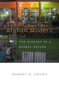 Afghan Modern: The History of a Global Nation - Robert D. Crews