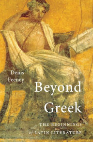 Beyond Greek: The Beginnings of Latin Literature Denis Feeney Author
